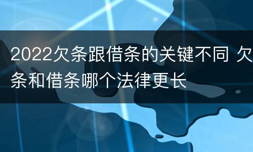 2022欠条跟借条的关键不同 欠条和借条哪个法律更长