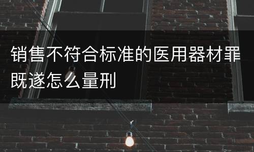 销售不符合标准的医用器材罪既遂怎么量刑