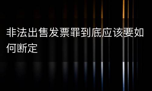 非法出售发票罪到底应该要如何断定