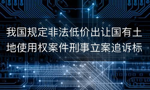 我国规定非法低价出让国有土地使用权案件刑事立案追诉标准有什么规定