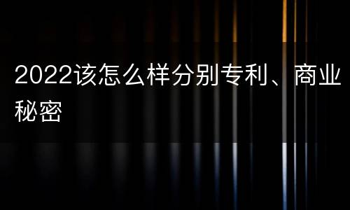 2022该怎么样分别专利、商业秘密