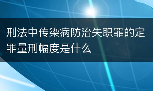刑法中传染病防治失职罪的定罪量刑幅度是什么