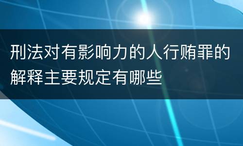 刑法对有影响力的人行贿罪的解释主要规定有哪些