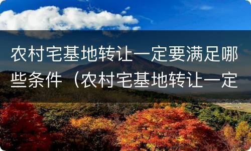 农村宅基地转让一定要满足哪些条件（农村宅基地转让一定要满足哪些条件才能转让）