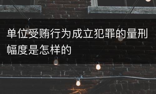 单位受贿行为成立犯罪的量刑幅度是怎样的