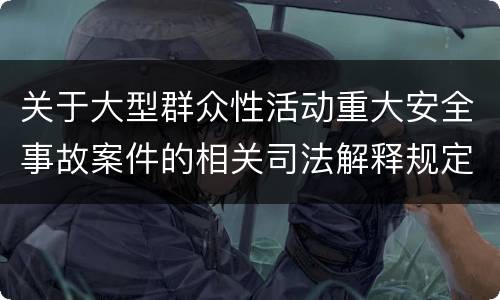 关于大型群众性活动重大安全事故案件的相关司法解释规定重要内容是什么