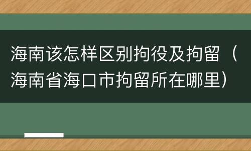 海南该怎样区别拘役及拘留（海南省海口市拘留所在哪里）