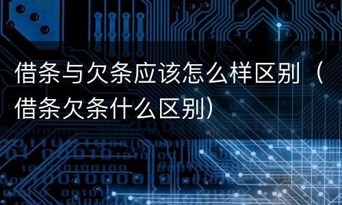 借条与欠条应该怎么样区别（借条欠条什么区别）