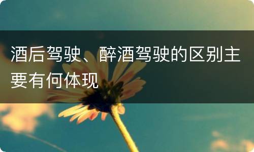 酒后驾驶、醉酒驾驶的区别主要有何体现