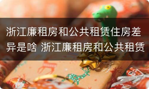 浙江廉租房和公共租赁住房差异是啥 浙江廉租房和公共租赁住房差异是啥原因
