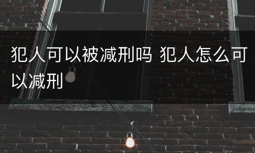 犯人可以被减刑吗 犯人怎么可以减刑