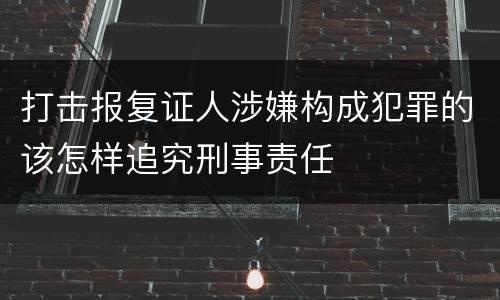 打击报复证人涉嫌构成犯罪的该怎样追究刑事责任