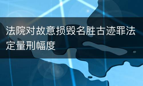 法院对故意损毁名胜古迹罪法定量刑幅度