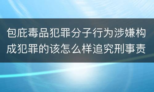 包庇毒品犯罪分子行为涉嫌构成犯罪的该怎么样追究刑事责任
