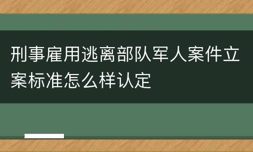 刑事雇用逃离部队军人案件立案标准怎么样认定