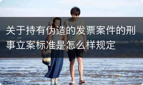 关于持有伪造的发票案件的刑事立案标准是怎么样规定