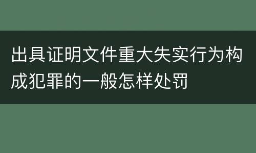 出具证明文件重大失实行为构成犯罪的一般怎样处罚