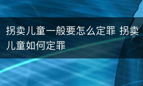 拐卖儿童一般要怎么定罪 拐卖儿童如何定罪