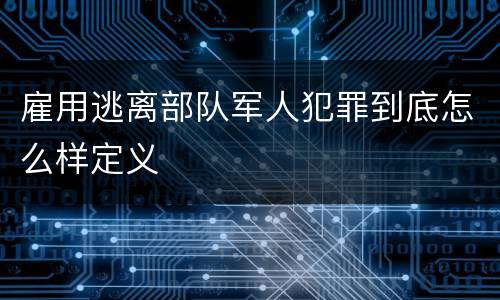 雇用逃离部队军人犯罪到底怎么样定义
