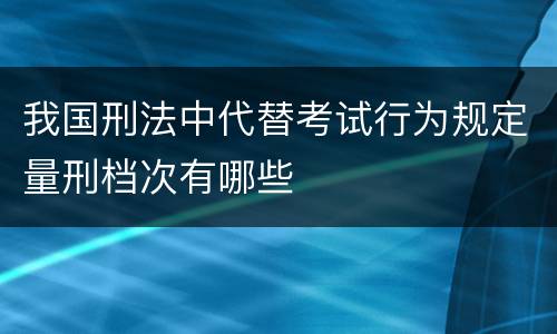 我国刑法中代替考试行为规定量刑档次有哪些