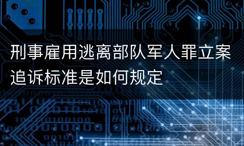 刑事雇用逃离部队军人罪立案追诉标准是如何规定