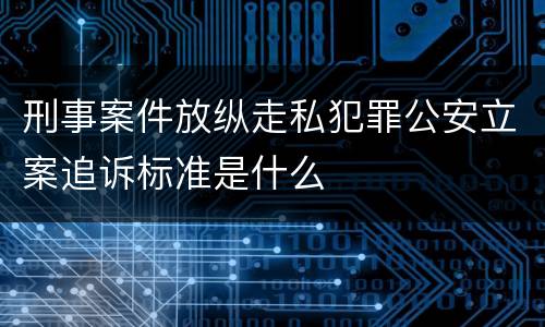 刑事案件放纵走私犯罪公安立案追诉标准是什么