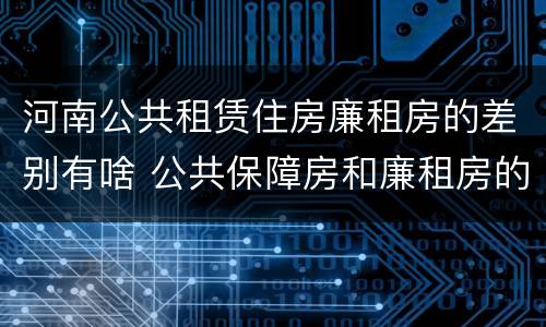 河南公共租赁住房廉租房的差别有啥 公共保障房和廉租房的区别