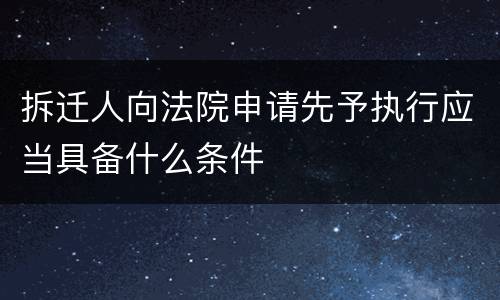 拆迁人向法院申请先予执行应当具备什么条件