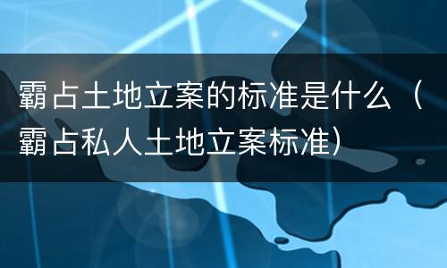 霸占土地立案的标准是什么（霸占私人土地立案标准）