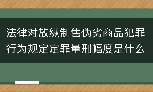 法律对放纵制售伪劣商品犯罪行为规定定罪量刑幅度是什么