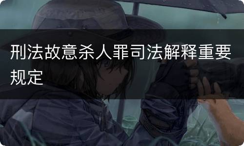 刑法故意杀人罪司法解释重要规定