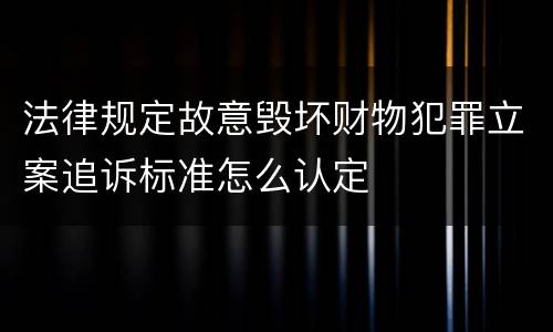 法律规定故意毁坏财物犯罪立案追诉标准怎么认定