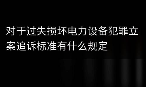 对于过失损坏电力设备犯罪立案追诉标准有什么规定