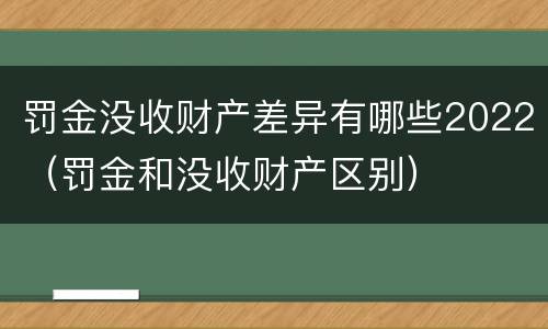 罚金没收财产差异有哪些2022（罚金和没收财产区别）