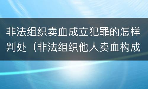 非法组织卖血成立犯罪的怎样判处（非法组织他人卖血构成什么罪）