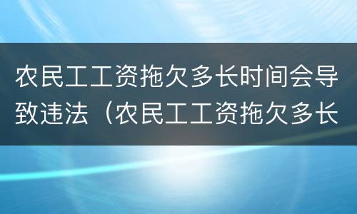 农民工工资拖欠多长时间会导致违法（农民工工资拖欠多长时间会导致违法行为）