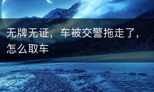 无牌无证，车被交警拖走了，怎么取车