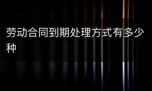 劳动合同到期处理方式有多少种