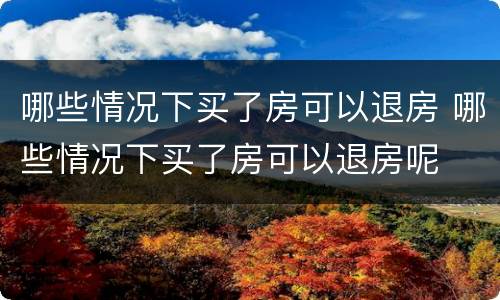 哪些情况下买了房可以退房 哪些情况下买了房可以退房呢