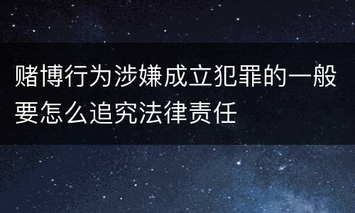 赌博行为涉嫌成立犯罪的一般要怎么追究法律责任