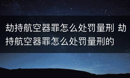 劫持航空器罪怎么处罚量刑 劫持航空器罪怎么处罚量刑的