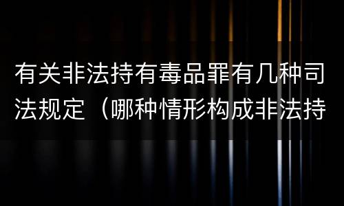 有关非法持有毒品罪有几种司法规定（哪种情形构成非法持有毒品罪?）