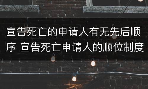 宣告死亡的申请人有无先后顺序 宣告死亡申请人的顺位制度