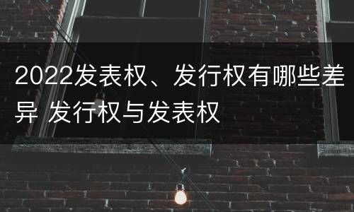 2022发表权、发行权有哪些差异 发行权与发表权