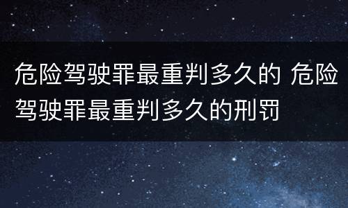 危险驾驶罪最重判多久的 危险驾驶罪最重判多久的刑罚