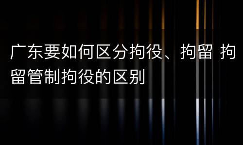 广东要如何区分拘役、拘留 拘留管制拘役的区别