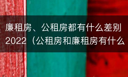 廉租房、公租房都有什么差别2022（公租房和廉租房有什么区别?2019年的）