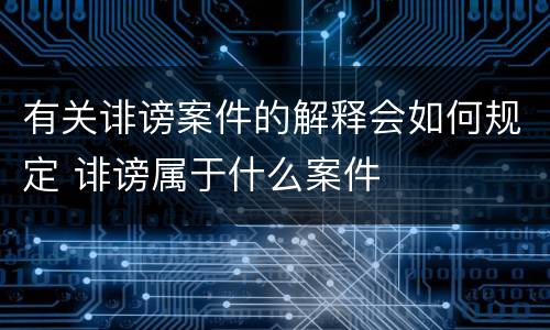 有关诽谤案件的解释会如何规定 诽谤属于什么案件