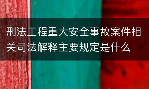 刑法工程重大安全事故案件相关司法解释主要规定是什么