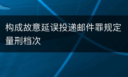 构成故意延误投递邮件罪规定量刑档次